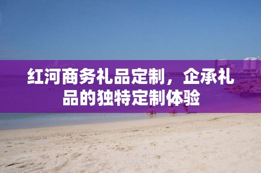红河商务礼品定制，企承礼品的独特定制体验